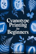 Cyanotype Printing for Beginners: a Complete Step-by-step Guide to Creating Beautiful Sun Prints, Blueprint Art, and Photographic Prints at Home