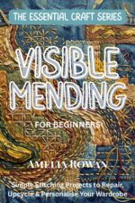 Visible Mending for Beginners: a Complete Guide to Beautiful, Sustainable Clothing Repair Essential Craft Series Book