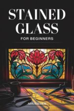 Stained Glass for Beginners: Step-by-step Projects in Copper Foil and Lead Came — From Your First Suncatcher to Stunning Glass Panels