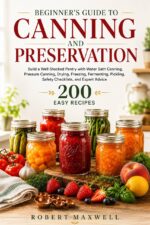 Beginners Guide to Canning and Preservation: Build a Well-stocked Pantry With Water Bath, Pressure Methods, Drying, Freezing, Fermenting, Pickling, Safety Checklists, and Expert Advice