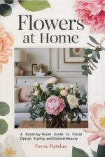 Flowers at Home: a Room-by-room Guide to Floral Design, Styling, and Natural Beauty