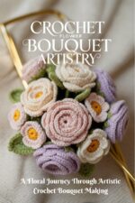 Crochet Flower Bouquet Artistry: a Floral Journey Through Artistic Crochet Bouquet Making