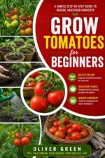Grow Tomatoes for Beginners: a Simple Step-by-step Guide to Bigger, Healthier Harvests