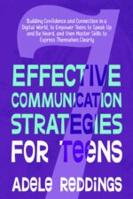 7 Effective Communication Strategies for Teens: Building Confidence and Connection in a Digital World, to Empower Teens to Speak Up and Be Heard, and ... to Express Themselves Clearly