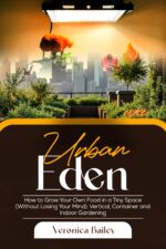 Urban Eden: How to Grow Your Own Food in a Tiny Space Losing Your Vertical, Container and Indoor Gardening