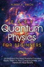 Easy Quantum Physics for Beginners: Understand the Most Powerful Theories, Apply Them to Your Consciousness, and Transform Your Reality