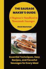 The Sausage Maker’s Guide: a Beginner’s Handbook to Homemade Sausages: Essential Techniques, Easy Recipes, and Flavorful Sausages for Every Meal
