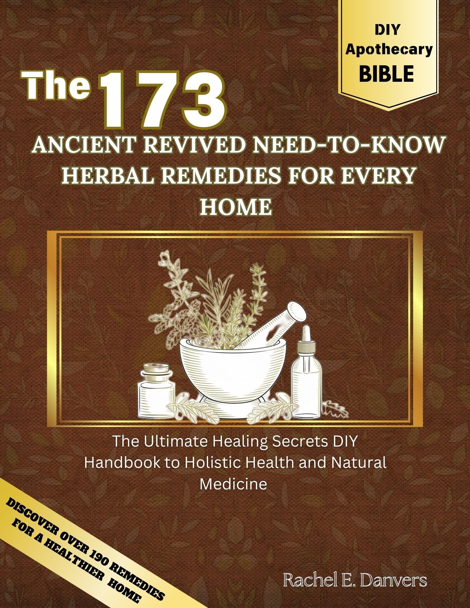 The 173 Ancient Revived Need-to-know Herbal Remedies for Every Home : the Ultimate Healing Secrets Diy Handbook to Holistic Health and Natural Medicine