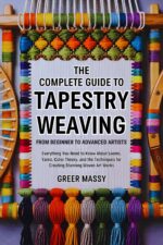 The Complete Guide to Tapestry Weaving From Beginner to Advanced Artists: Everything You Need to Know About Looms, Yarns, Color Theory, and the Techniques for Creating Stunning Woven Art Works