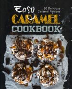 Easy Caramel Cookbook: 50 Delicious Caramel Recipes