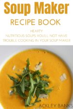 Soup Maker Recipe Book: Hearty Nutritious Soups You’ll Not Have Trouble Cooking in Your Soup Maker