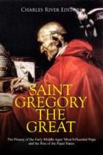 Saint Gregory the Great: the History of the Early Middle Ages’ Most Influential Pope and the Rise of the Papal States