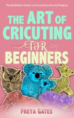 The Art of Cricuting for Beginners: the Definitive Guide to Cricut Artwork and Projects Books for Beginners Book