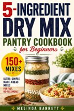 5-ingredient Dry Mix Pantry Cookbook for Beginners: 150+ Ultra-simple Make-ahead Mixes to Save Time, Reduce Grocery Stress, and Create Quick, No-fuss Meals From Scratch