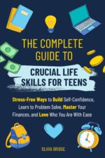 The Complete Guide to Crucial Life Skills for Teens: Stress-free Ways to Build Self-confidence, Learn to Problem Solve, Master Your Finances, and Love Who You Are With Ease