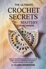 The Ultimate Crochet Secrets Mastery for Beginners: Step-by-step Techniques to Help You Crochet Faster, Fix Errors Effortlessly, and Achieve Flawless Stitches on Every Project