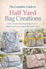 The Complete Guide to Half Yard Bag Creations: Craft 12 Eye-catching Bags and 12 Matching Purses With Half Yard Pieces