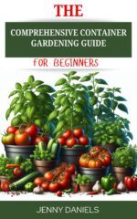 The Comprehensive Container Gardening Guide for Beginners : Learn How to Grow Your Own Herbs, Vegetables and Flowers in Your Small Space or Balcony Hacks And