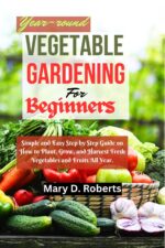 Year-round Vegetable Gardening for Beginners: Simple and Easy Step by Step Guide on How to Plant, Grow, and Harvest Fresh Vegetables and Fruits All Year. ... Beginners Guide Gardening