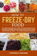 How to Freeze Dry Food : the Ultimate Beginners Guide to Preserving Foods for Long-term Storage Without Compromising Their Flavor and Nutritional Value the Freeze-drying Cookbook