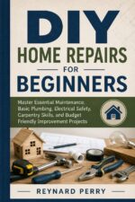 Diy Home Repairs for Beginners: Master Essential Maintenance, Basic Plumbing, Electrical Safety, Carpentry Skills, and Budget Friendly Improvement Projects