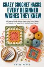 Crazy Crochet Hacks Every Beginner Wishes They Knew: 100+ Beginner-friendly Hacks to Crochet Faster, Fix Any Mistake, and Finally Go From Tangled Yarn to Beautiful Finished Projects