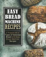 Easy Bread Machine Recipes: Prepare All Types of Delicious Bread With Easy Bread Machine Recipes