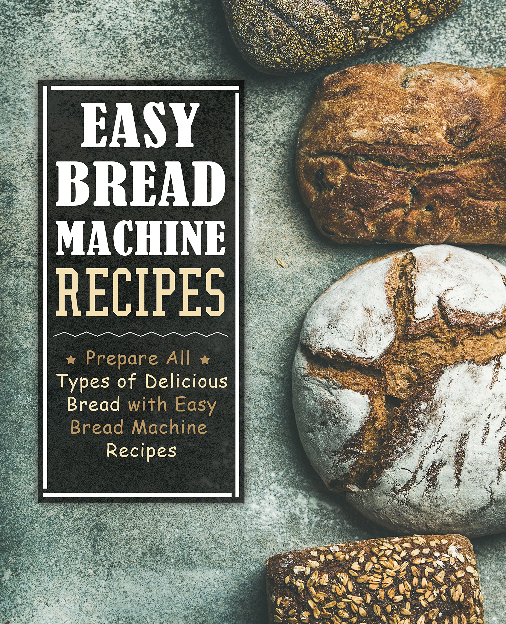 Easy Bread Machine Recipes: Prepare All Types of Delicious Bread With Easy Bread Machine Recipes