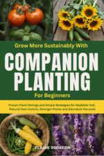 Grow More Sustainably With Companion Planting for Beginners: Proven Plant Pairings and Simple Strategies for Healthier Soil, Natural Pest Control, Stronger Plants and Abundant Harvests