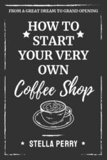 From a Great Dream to Grand Opening: How to Start Your Very Own Coffee Shop