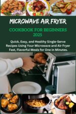 Microwave Air Fryer Cookbook for Beginners 2025: Microwave Air Fryer Cookbook for Beginners, One, Two, Quick Air Fryer Recipes, Budget-friendly Solo Cooking Recipes, Air Fryer Recipes, Microwave Reci